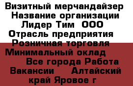 Визитный мерчандайзер › Название организации ­ Лидер Тим, ООО › Отрасль предприятия ­ Розничная торговля › Минимальный оклад ­ 15 000 - Все города Работа » Вакансии   . Алтайский край,Яровое г.